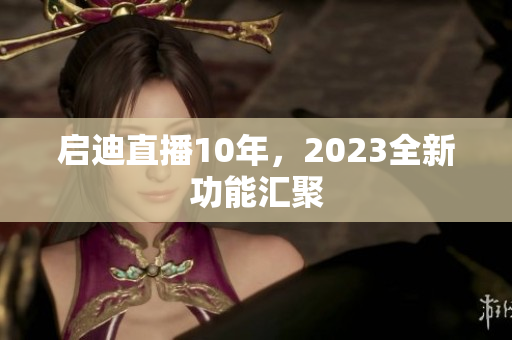 启迪直播10年，2023全新功能汇聚