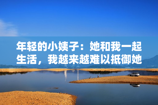 年轻的小姨子：她和我一起生活，我越来越难以抵御她的诱惑