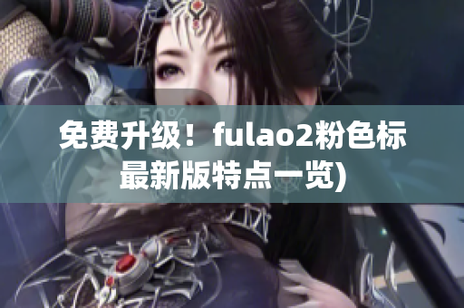 免费升级！fulao2粉色标最新版特点一览)