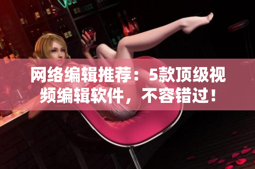 网络编辑推荐：5款顶级视频编辑软件，不容错过！