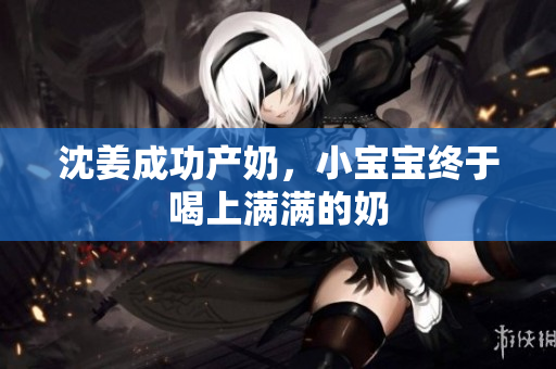 沈姜成功产奶，小宝宝终于喝上满满的奶