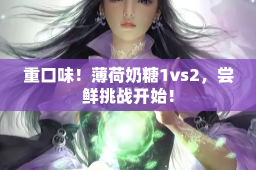 重口味！薄荷奶糖1vs2，尝鲜挑战开始！