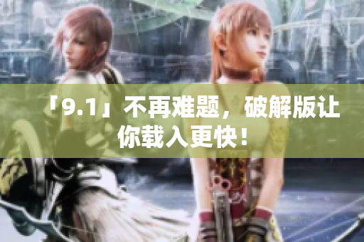 「9.1」不再难题，破解版让你载入更快！