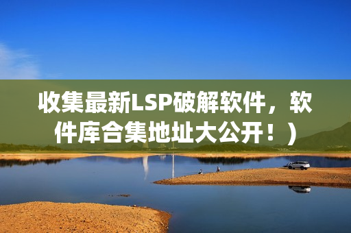 收集最新LSP破解软件，软件库合集地址大公开！)