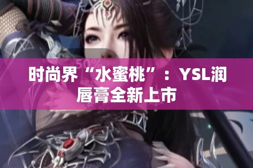 时尚界“水蜜桃”：YSL润唇膏全新上市