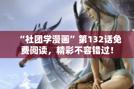 “社团学漫画”第132话免费阅读，精彩不容错过！