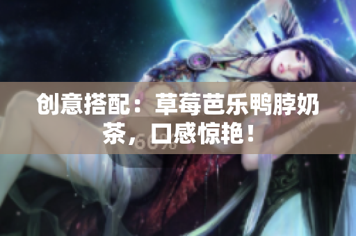 创意搭配：草莓芭乐鸭脖奶茶，口感惊艳！