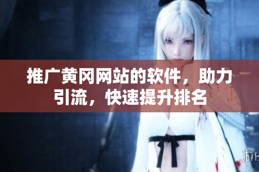 推广黄冈网站的软件，助力引流，快速提升排名