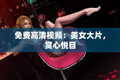 免费高清视频：美女大片，赏心悦目