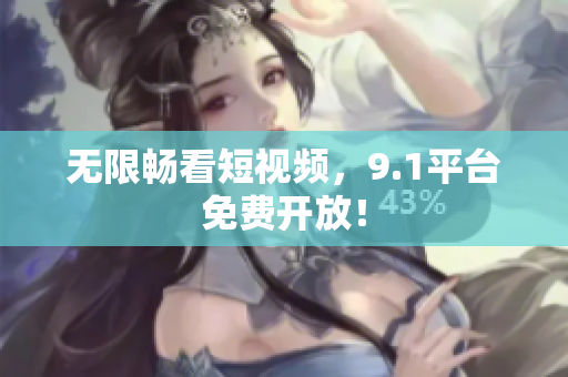无限畅看短视频，9.1平台免费开放！