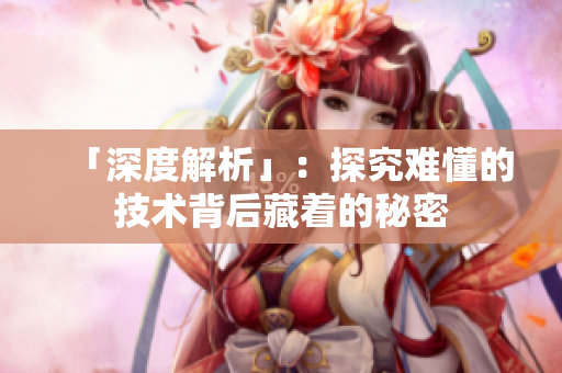 「深度解析」：探究难懂的技术背后藏着的秘密
