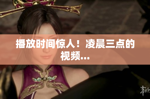 播放时间惊人！凌晨三点的视频...