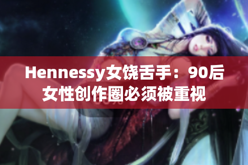 Hennessy女饶舌手：90后女性创作圈必须被重视