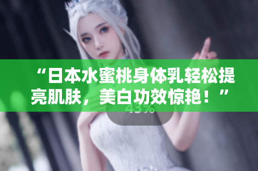“日本水蜜桃身体乳轻松提亮肌肤，美白功效惊艳！”