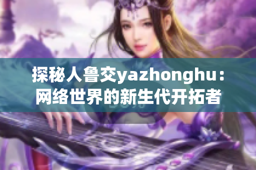 探秘人鲁交yazhonghu：网络世界的新生代开拓者