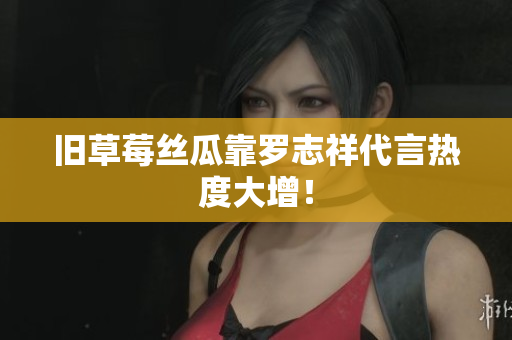 旧草莓丝瓜靠罗志祥代言热度大增！