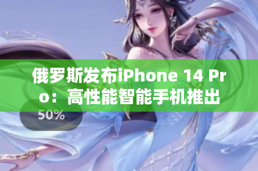 俄罗斯发布iPhone 14 Pro：高性能智能手机推出