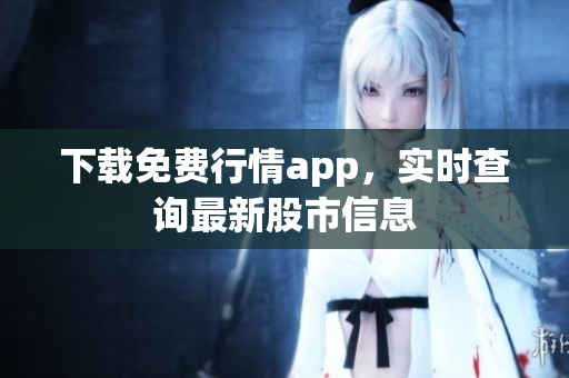 下载免费行情app，实时查询最新股市信息