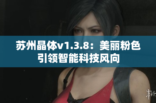 苏州晶体v1.3.8：美丽粉色引领智能科技风向