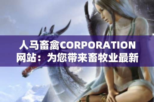 人马畜禽CORPORATION网站：为您带来畜牧业最新资讯！
