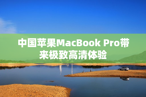 中国苹果MacBook Pro带来极致高清体验