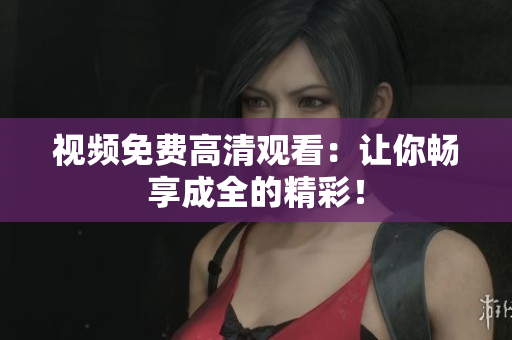 视频免费高清观看：让你畅享成全的精彩！