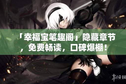「幸福宝笔趣阁」隐藏章节，免费畅读，口碑爆棚！