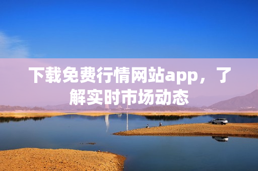 下载免费行情网站app，了解实时市场动态