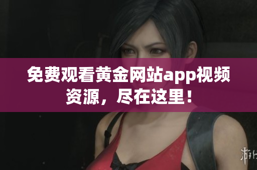 免费观看黄金网站app视频资源，尽在这里！
