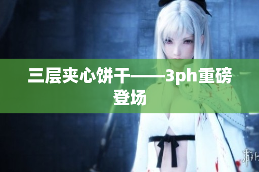 三层夹心饼干——3ph重磅登场