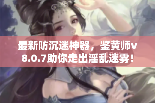 最新防沉迷神器，鉴黄师v8.0.7助你走出淫乱迷雾！