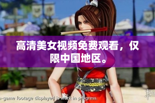 高清美女视频免费观看，仅限中国地区。