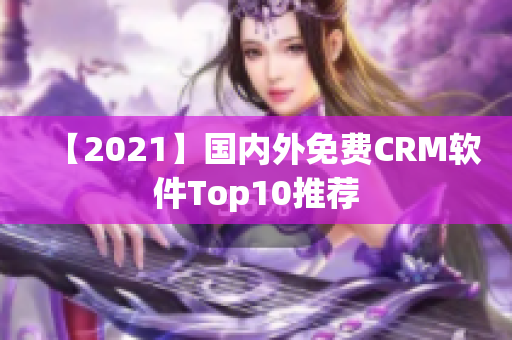 【2021】国内外免费CRM软件Top10推荐