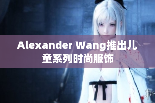 Alexander Wang推出儿童系列时尚服饰