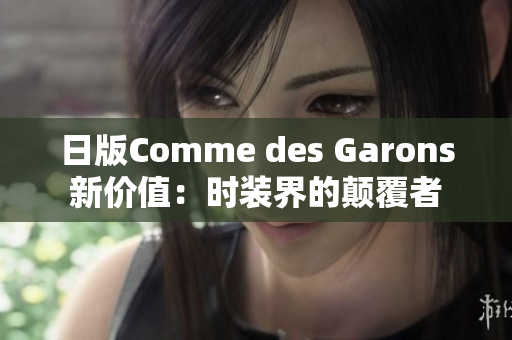 日版Comme des Garons新价值：时装界的颠覆者