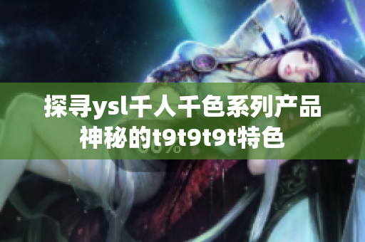 探寻ysl千人千色系列产品神秘的t9t9t9t特色