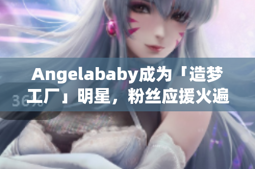 Angelababy成为「造梦工厂」明星，粉丝应援火遍网络