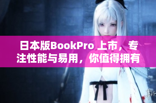 日本版BookPro 上市，专注性能与易用，你值得拥有
