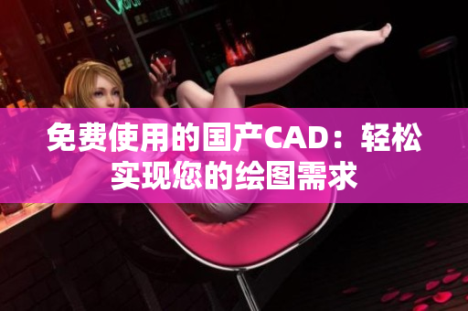 免费使用的国产CAD：轻松实现您的绘图需求