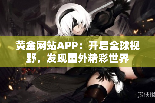 黄金网站APP：开启全球视野，发现国外精彩世界