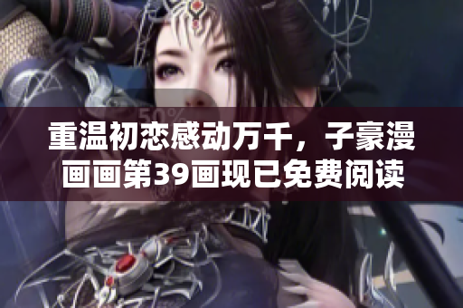 重温初恋感动万千，子豪漫画画第39画现已免费阅读