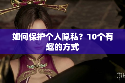 如何保护个人隐私？10个有趣的方式