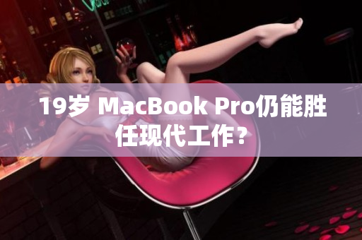 19岁 MacBook Pro仍能胜任现代工作？