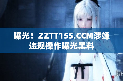 曝光！ZZTT155.CCM涉嫌违规操作曝光黑料
