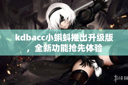 kdbacc小蝌蚪推出升级版，全新功能抢先体验