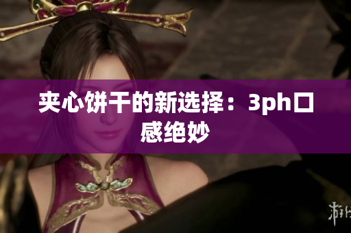 夹心饼干的新选择：3ph口感绝妙