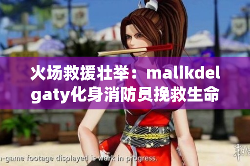 火场救援壮举：malikdelgaty化身消防员挽救生命