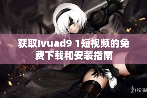 获取Ivuad9 1短视频的免费下载和安装指南