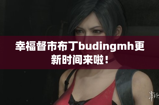 幸福督市布丁budingmh更新时间来啦！