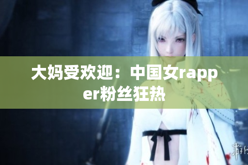 大妈受欢迎：中国女rapper粉丝狂热
